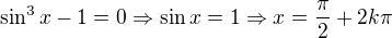 $\sin^3x-1=0 \Rightarrow \sin x=1 \Rightarrow x=\frac{\pi}{2}+2k\pi$
