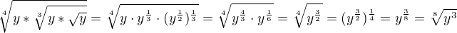 $\sqrt[4]{y*\sqrt[3]{y*\sqrt{y}}}=\sqrt[4]{y\cdot y^{\frac{1}{3}}\cdot (y^{\frac{1}{2}})^{\frac{1}{3}}}=\sqrt[4]{y^{\frac{4}{3}}\cdot y^{\frac{1}{6}}}=\sqrt[4]{y^{\frac{3}{2}}}=(y^{\frac{3}{2}})^{\frac{1}{4}}=y^{\frac{3}{8}}=\sqrt[8]{y^3}$