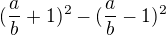 $(\frac{a}{b}+1)^{2}-(\frac{a}{b}-1)^{2}$