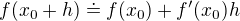 $f(x_0+h)\doteq f(x_0)+f^{\prime}(x_0)h$