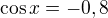 $\cos{x}=-0,8$