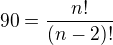$90=\frac{n!}{(n-2)!}$
