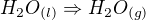 $H_{2}O_{(l)}\Rightarrow H_{2}O_{(g)}$