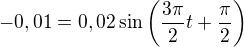 $-0,01=0,02\sin\left(\frac{3\pi}2t+\frac\pi2\right)$