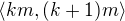 $\langle km, (k+1)m\rangle$