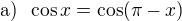 $\text{a)} \enspace \cos x =\cos(\pi-x)$