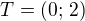 $T=(0;\,2)$