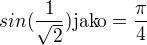 $sin(\frac{1}{\sqrt{2}})\text{jako}=\frac{\pi }{4}$