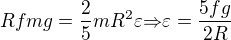 $Rfmg={\frac{2}{5}}mR^2{\varepsilon}{\Rightarrow}{\varepsilon}=\frac{5fg}{2R}$
