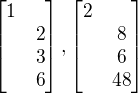 $\begin{bmatrix}1\nl2\nl3\nl6\end{bmatrix},\begin{bmatrix}2\nl8\nl6\nl48\end{bmatrix}$
