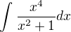 $\int_{}^{}\frac{x^{4}}{x^{2}+1} dx$