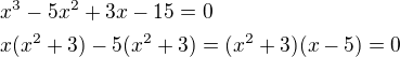 $x^3-5x^2+3x-15=0\nlx(x^2+3)-5(x^2+3)=(x^2+3)(x-5)=0$