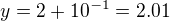 $y=2+10^{-1}=2.01$