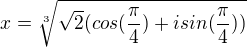 $x = \sqrt[3]{\sqrt{2}(cos(\frac{\pi }{4})+i sin(\frac{\pi }{4}))}$