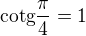 $ \text{cotg}\frac{\pi }{4}=1$