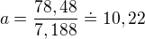 $a=\frac{78,48}{7,188}\doteq 10,22$