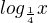 $ log_{\frac{1}{4}}x $