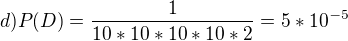 $d) P(D)=\frac{1}{10*10*10*10*2}=5*10^{-5}$