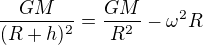 $\frac{GM}{(R+h)^2}=\frac{GM}{R^2}-\omega^2R$