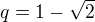 $q = 1-\sqrt{2}$