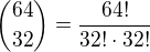 ${64 \choose 32} = \frac{64!}{32! \cdot 32!}$