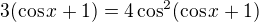 $3(\cos x+1)=4\cos^2(\cos x+1)$