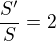 $\frac{S'}{S}=2$