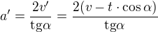 $a'=\frac{2v'}{\text{tg}\alpha }=\frac{2(v-t\cdot \cos \alpha)}{\text{tg}\alpha }$