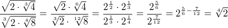 $\frac{\sqrt{2\cdot \sqrt[3]{4}}}{\sqrt[3]{2\cdot \sqrt[4]{8}}}=\frac{\sqrt{2} \cdot \sqrt[6]{4}}{\sqrt[3]{2} \cdot \sqrt[12]{8}}=\frac{2^{\frac{1}{2}}\cdot 2^{\frac{1}{3}}}{2^{\frac{1}{3}} \cdot 2^{\frac{1}{4}}}=\frac{2^{\frac{5}{6}}}{2^{\frac{7}{12}}}=2^{\frac{5}{6}-\frac{7}{12}}=\sqrt[4]{2}$