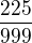 $\frac{225}{999}$
