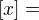 $\left[x\right]=$