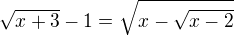 $\sqrt{x+3}-1=\sqrt{x-\sqrt{x-2}}$