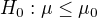 $H_{0}:\mu \le \mu _{0}$