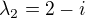 $\lambda _{2}=2-i$