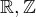$\mathbb{R}, \mathbb{Z}$