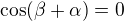 $\cos(\beta+\alpha)=0$