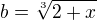 $b=\sqrt[3]{2+x}$