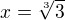 $x =\sqrt[3]{3} $