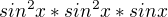 $sin^{2}x*sin^{2}x*sinx$
