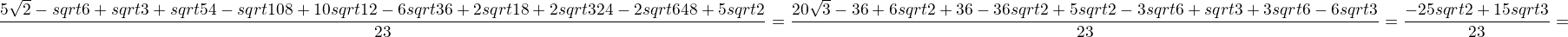 $\frac{5\sqrt2-\3sqrt6+sqrt3+sqrt54-sqrt108+10sqrt12-6sqrt36+2sqrt18+2sqrt324-2sqrt648+5sqrt2}{23}=\frac{20\sqrt3-36+6sqrt2+36-36sqrt2+5sqrt2-3sqrt6+sqrt3+3sqrt6-6sqrt3}{23}=\frac{-25sqrt2+15sqrt3}{23}=$