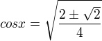 $cosx=\sqrt{\frac{2\pm\sqrt2}{4}}$