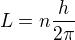 $L = n \frac{h}{2\pi }$