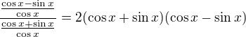$\frac{\frac{\cos x - \sin x}{\cos x}}{\frac{\cos x + \sin x}{\cos x}}= 2(\cos x +\sin x)(\cos x - \sin x)$