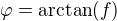 $\varphi =\arctan(f)$