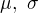 $\mu, \, \, \sigma$