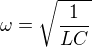 $\omega =\sqrt{\frac{1}{LC}}$
