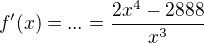 $f'(x) = ...= \frac{2x^{4}-2888}{x^{3}}$