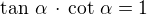 $\tan\,\alpha\,\cdot \,\cot\,\alpha=1$