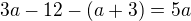 $3a - 12 - (a + 3) = 5a$