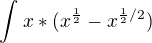 $\int_{}^{}x*(x^{\frac{1}{2}}- x ^{\frac{1}{2}/2{}{}})$